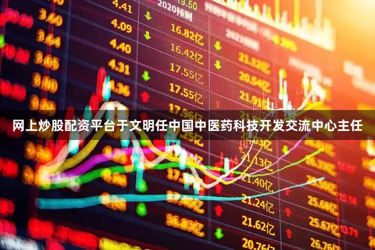 网上炒股配资平台于文明任中国中医药科技开发交流中心主任
