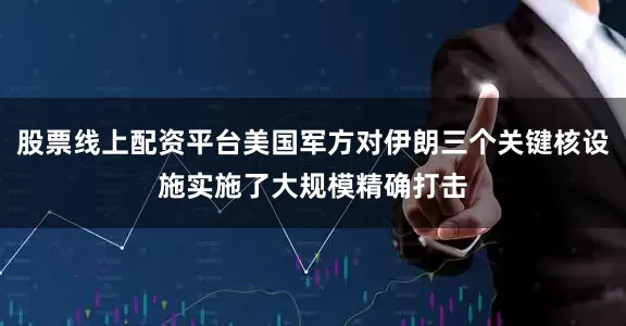股票线上配资平台美国军方对伊朗三个关键核设施实施了大规模精确打击
