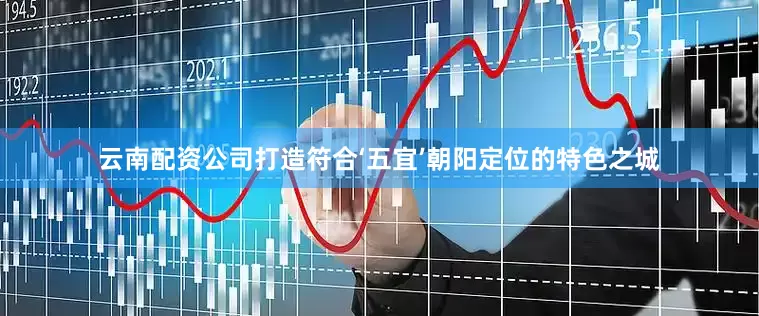 云南配资公司打造符合‘五宜’朝阳定位的特色之城