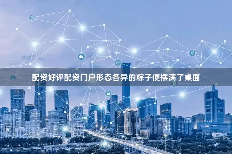 配资好评配资门户形态各异的粽子便摆满了桌面