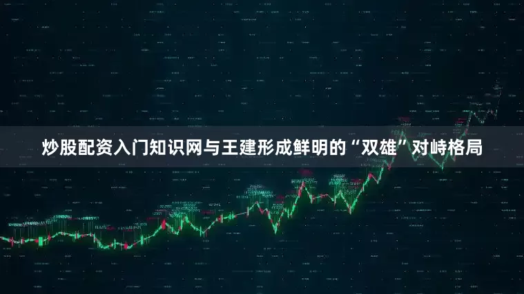炒股配资入门知识网与王建形成鲜明的“双雄”对峙格局