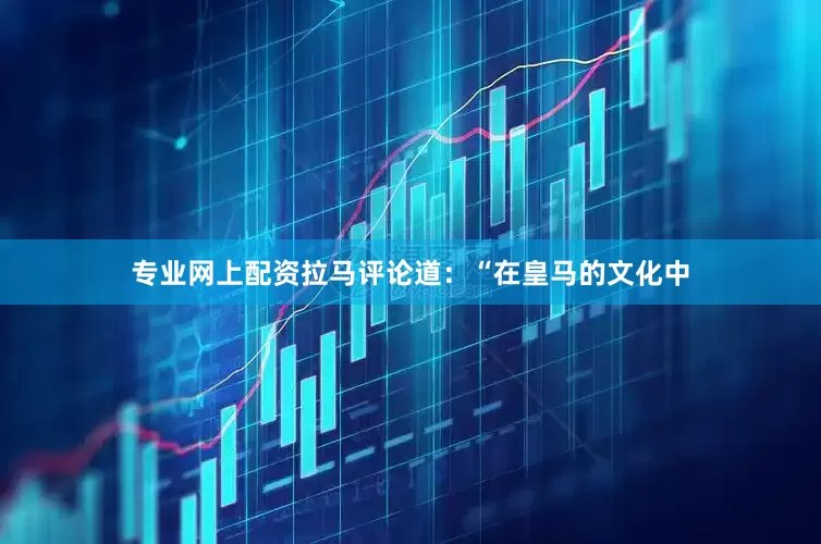 专业网上配资拉马评论道：“在皇马的文化中