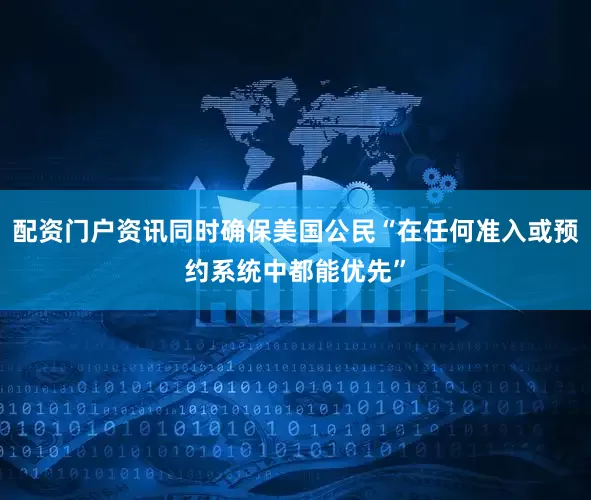 配资门户资讯同时确保美国公民“在任何准入或预约系统中都能优先”