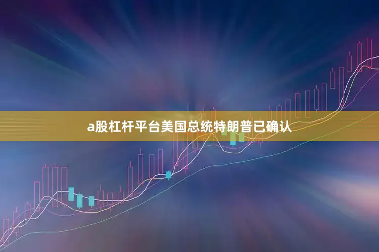 a股杠杆平台美国总统特朗普已确认