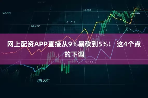 网上配资APP直接从9%暴砍到5%！ 这4个点的下调