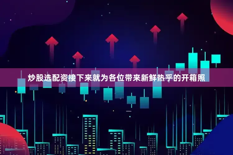 炒股选配资接下来就为各位带来新鲜热乎的开箱照