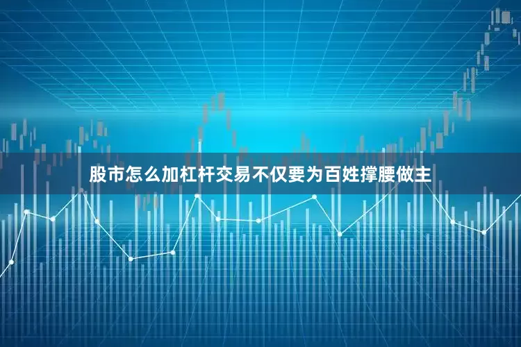 股市怎么加杠杆交易不仅要为百姓撑腰做主