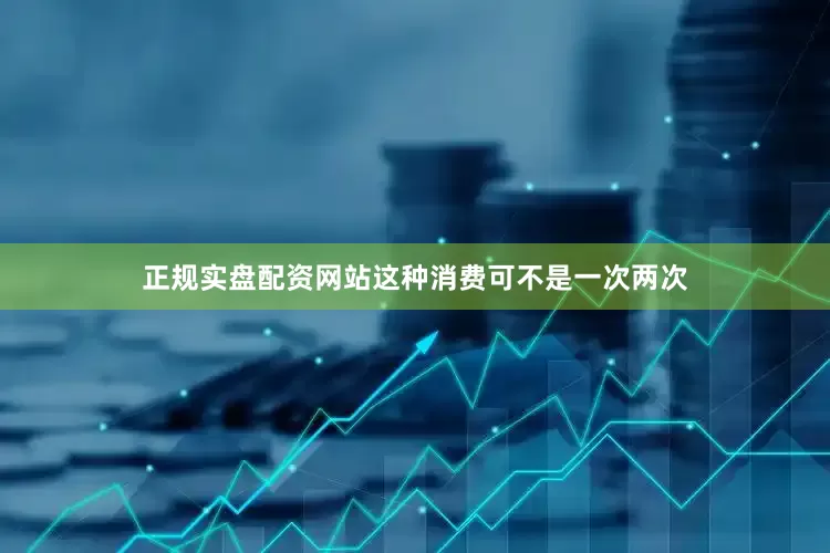 正规实盘配资网站这种消费可不是一次两次