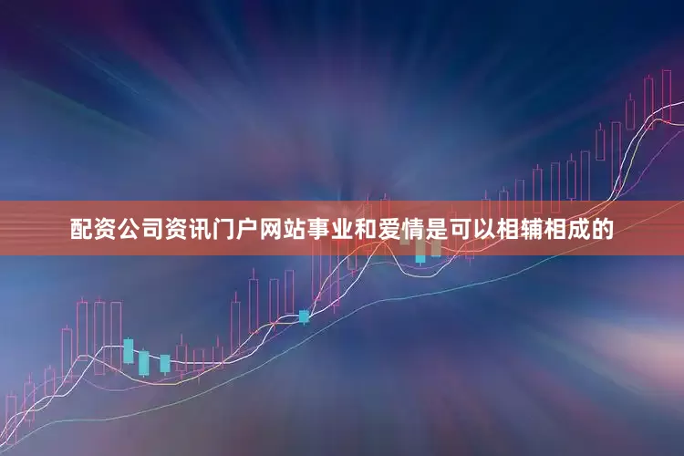 配资公司资讯门户网站事业和爱情是可以相辅相成的