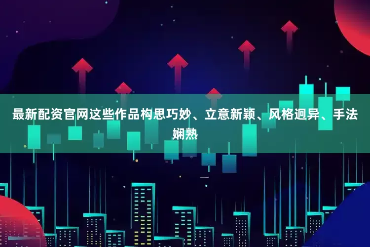 最新配资官网这些作品构思巧妙、立意新颖、风格迥异、手法娴熟