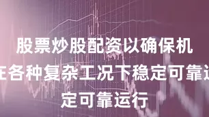 股票炒股配资以确保机组在各种复杂工况下稳定可靠运行
