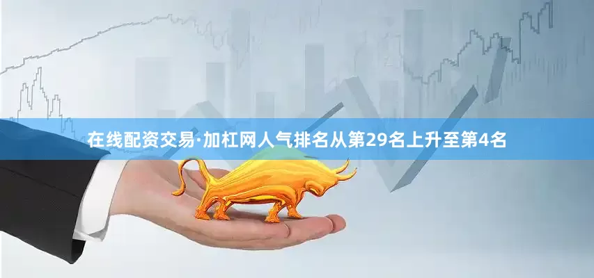 在线配资交易·加杠网人气排名从第29名上升至第4名