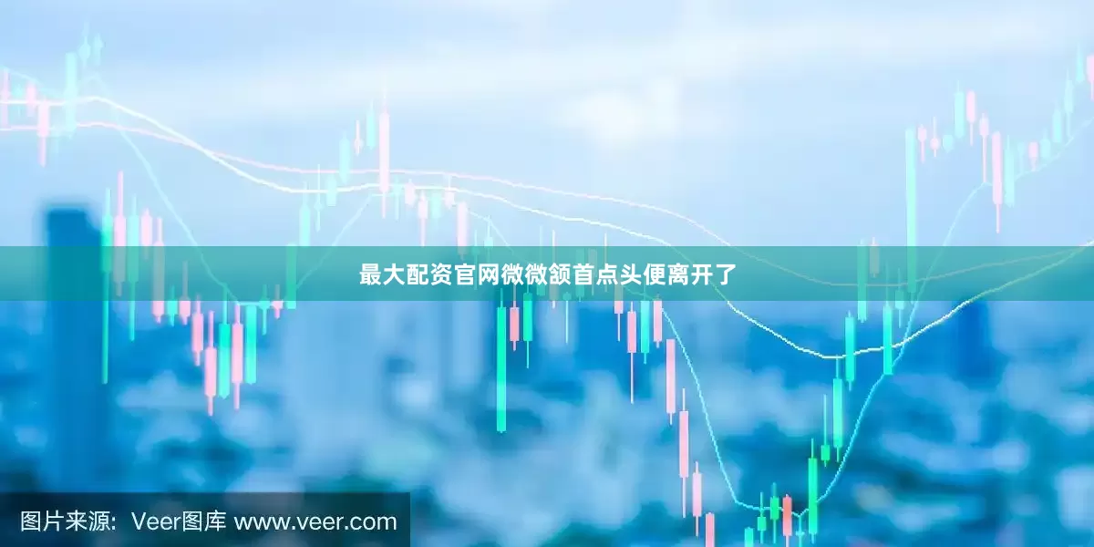 最大配资官网微微颔首点头便离开了