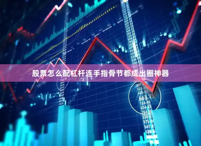 股票怎么配杠杆连手指骨节都成出圈神器
