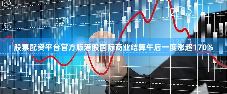 股票配资平台官方版港股国际商业结算午后一度涨超170%