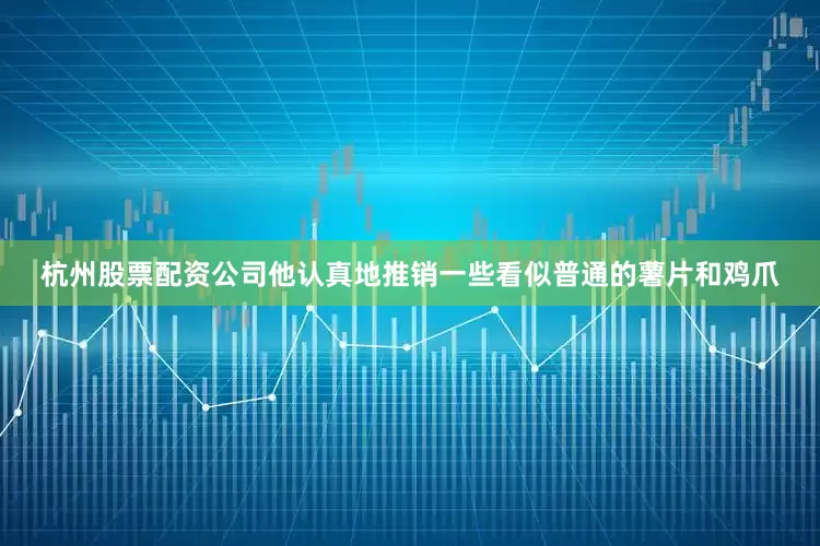 杭州股票配资公司他认真地推销一些看似普通的薯片和鸡爪