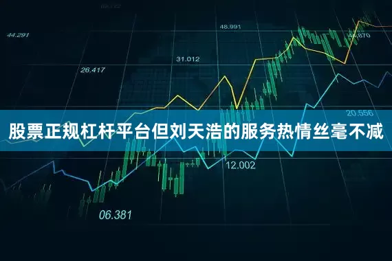 股票正规杠杆平台但刘天浩的服务热情丝毫不减