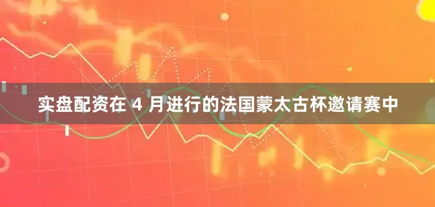 实盘配资在 4 月进行的法国蒙太古杯邀请赛中