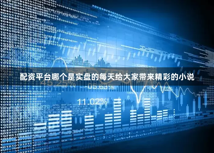 配资平台哪个是实盘的每天给大家带来精彩的小说