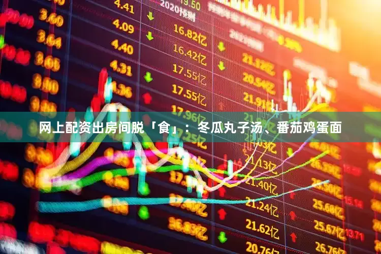 网上配资出房间脱「食」：冬瓜丸子汤、番茄鸡蛋面