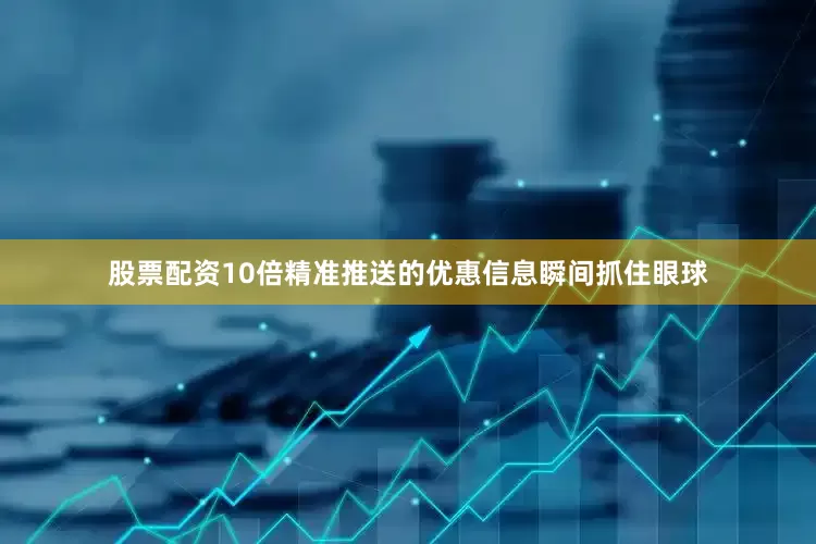股票配资10倍精准推送的优惠信息瞬间抓住眼球