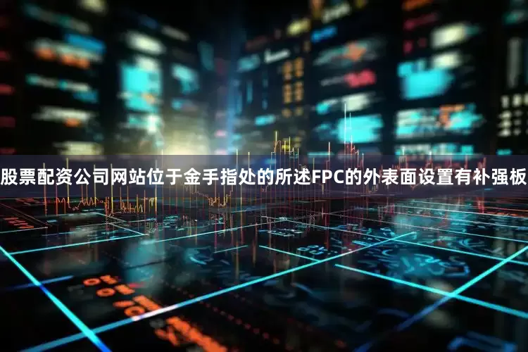 股票配资公司网站位于金手指处的所述FPC的外表面设置有补强板