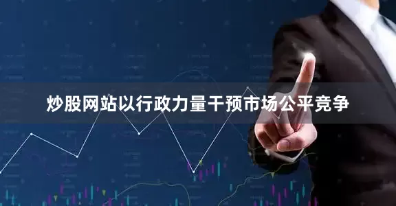 炒股网站以行政力量干预市场公平竞争