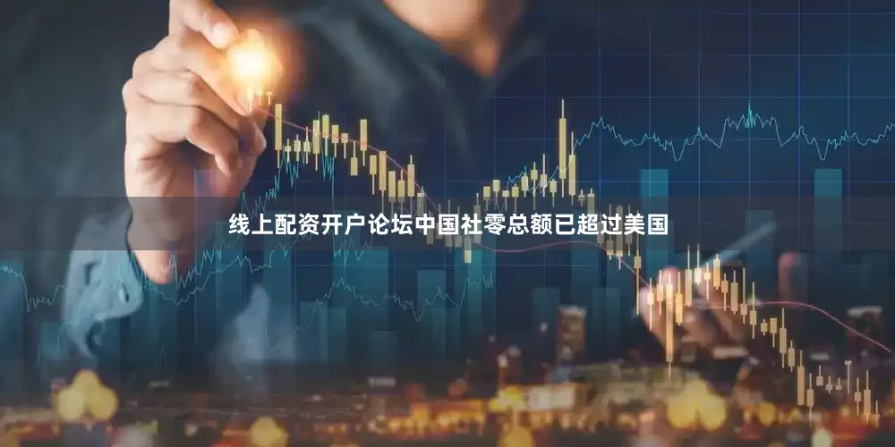 线上配资开户论坛中国社零总额已超过美国