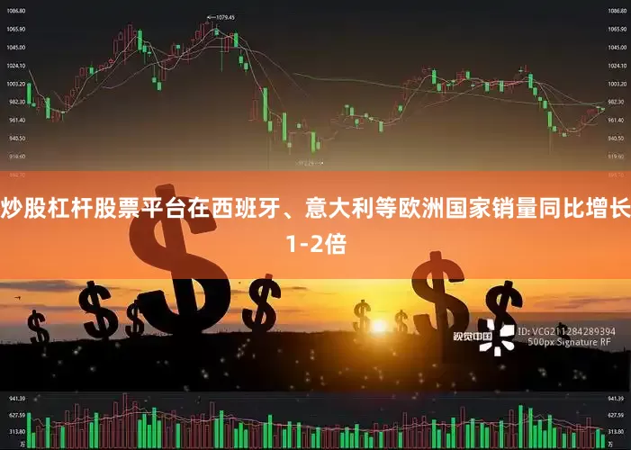 炒股杠杆股票平台在西班牙、意大利等欧洲国家销量同比增长1-2倍