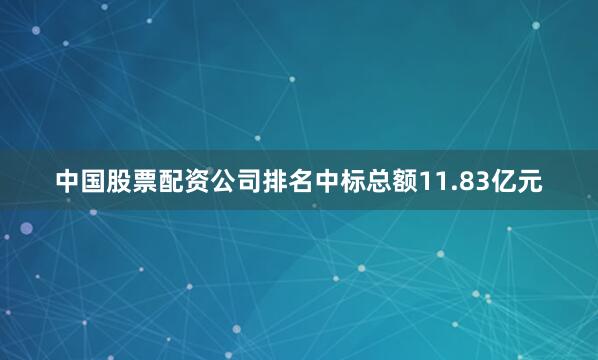 中国股票配资公司排名中标总额11.83亿元