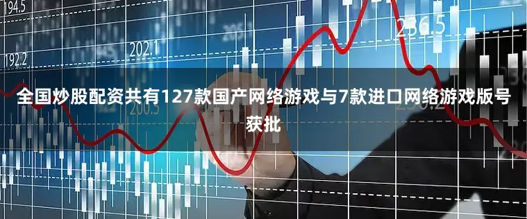 全国炒股配资共有127款国产网络游戏与7款进口网络游戏版号获批