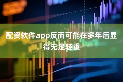 配资软件app反而可能在多年后显得无足轻重