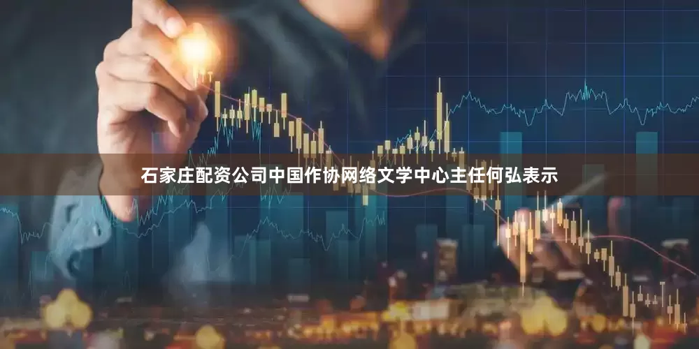 石家庄配资公司中国作协网络文学中心主任何弘表示