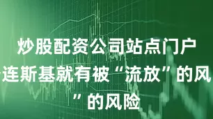 炒股配资公司站点门户泽连斯基就有被“流放”的风险
