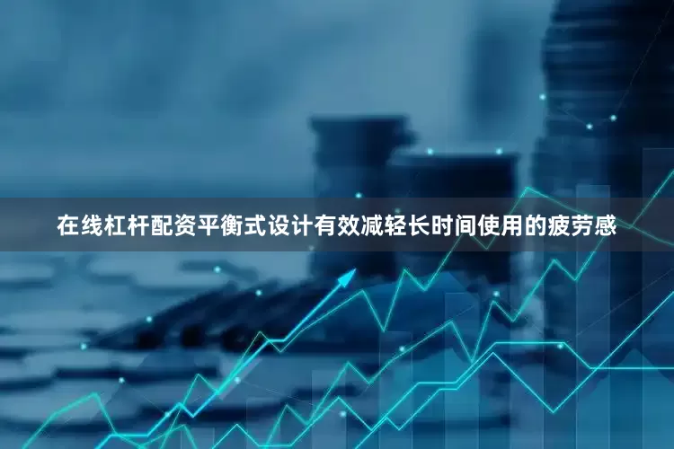 在线杠杆配资平衡式设计有效减轻长时间使用的疲劳感