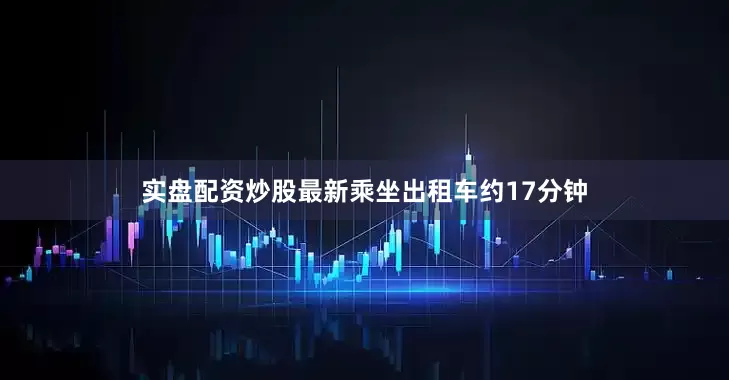 实盘配资炒股最新乘坐出租车约17分钟