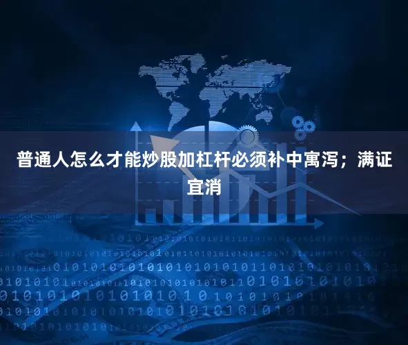 普通人怎么才能炒股加杠杆必须补中寓泻；满证宜消