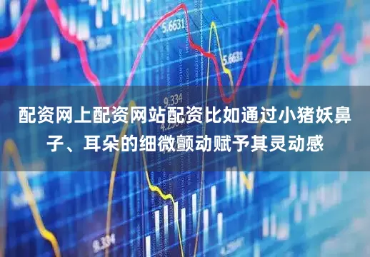 配资网上配资网站配资比如通过小猪妖鼻子、耳朵的细微颤动赋予其灵动感