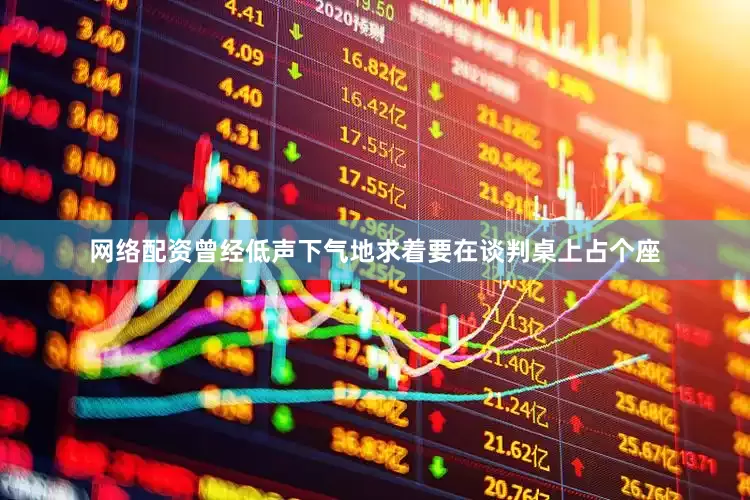 网络配资曾经低声下气地求着要在谈判桌上占个座
