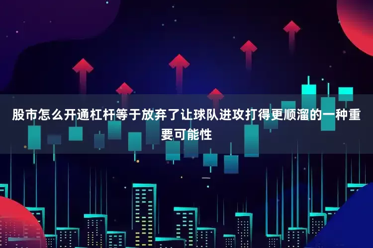 股市怎么开通杠杆等于放弃了让球队进攻打得更顺溜的一种重要可能性