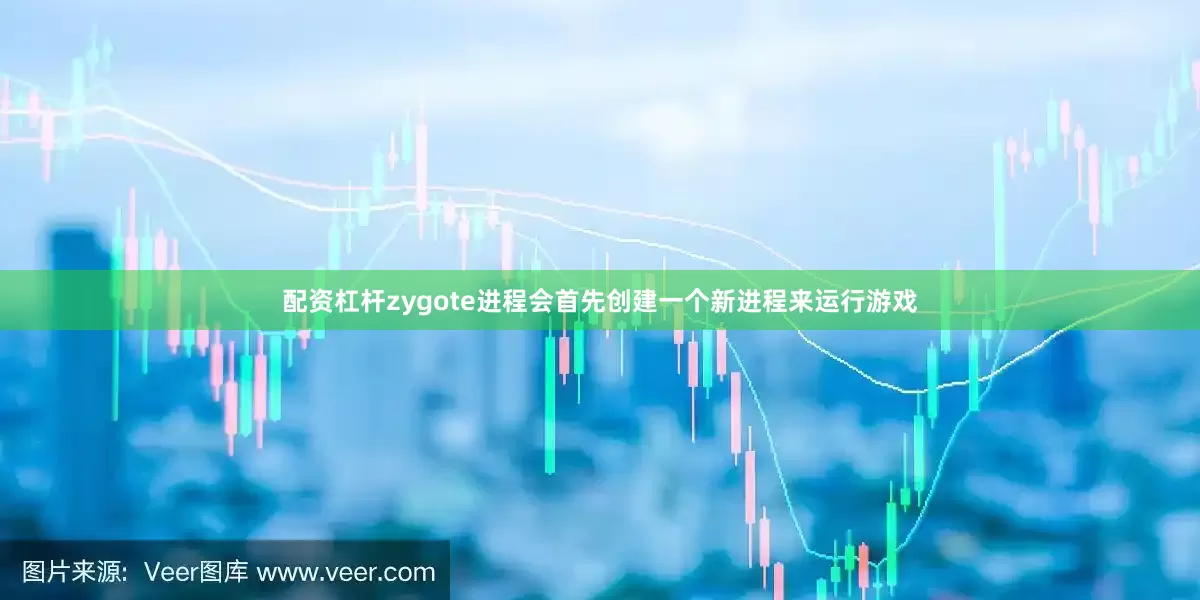 配资杠杆zygote进程会首先创建一个新进程来运行游戏