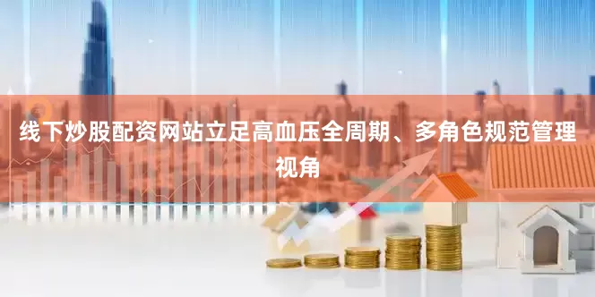 线下炒股配资网站立足高血压全周期、多角色规范管理视角