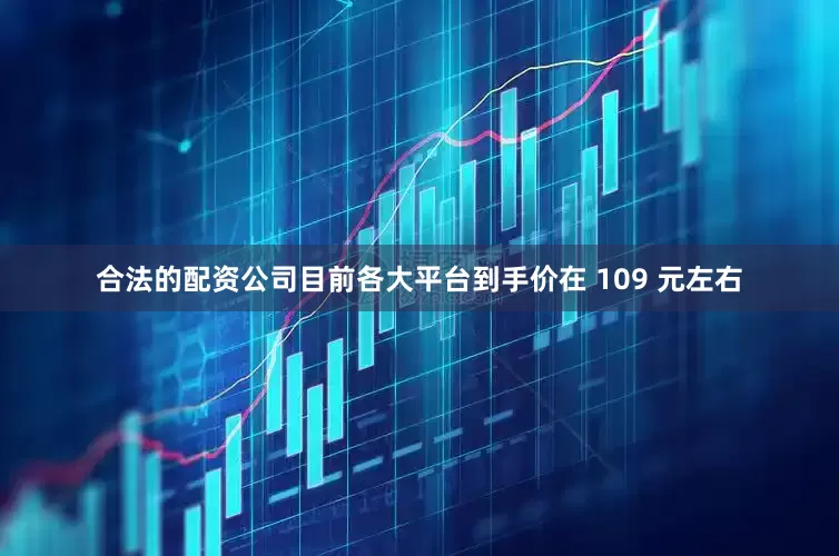 合法的配资公司目前各大平台到手价在 109 元左右