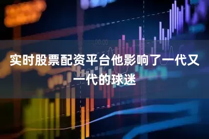 实时股票配资平台他影响了一代又一代的球迷