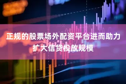 正规的股票场外配资平台进而助力扩大信贷投放规模