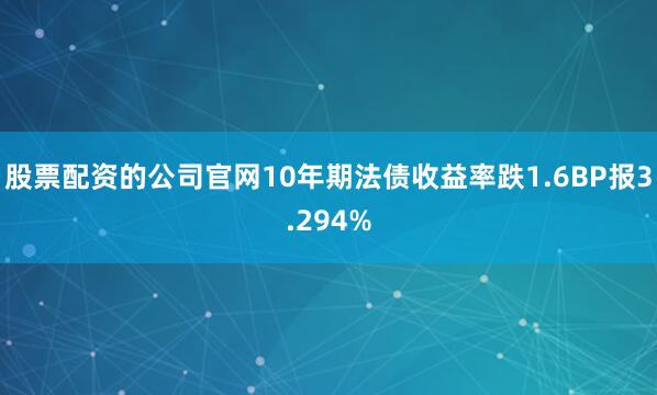 股票配资的公司官网10年期法债收益率跌1.6BP报3.294%