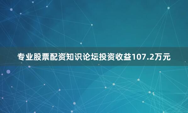 专业股票配资知识论坛投资收益107.2万元