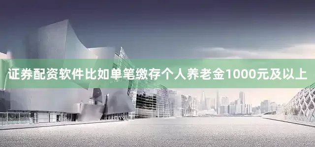 证券配资软件比如单笔缴存个人养老金1000元及以上