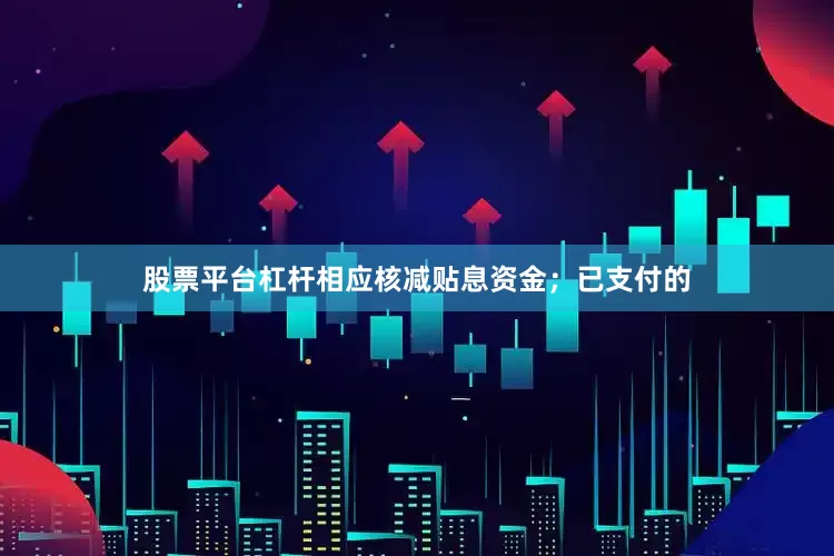 股票平台杠杆相应核减贴息资金；已支付的