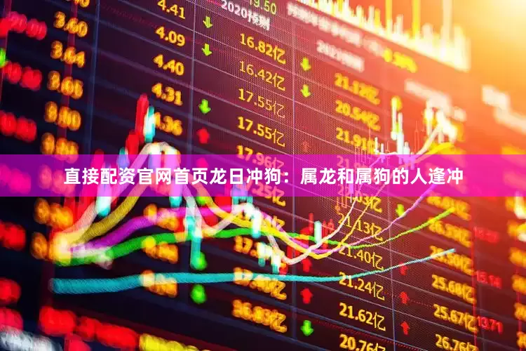 直接配资官网首页龙日冲狗：属龙和属狗的人逢冲